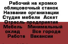 Рабочий на кромко-облицовочный станок › Название организации ­ Студия мебели «Аскет» › Отрасль предприятия ­ Мебель › Минимальный оклад ­ 1 - Все города Работа » Вакансии   